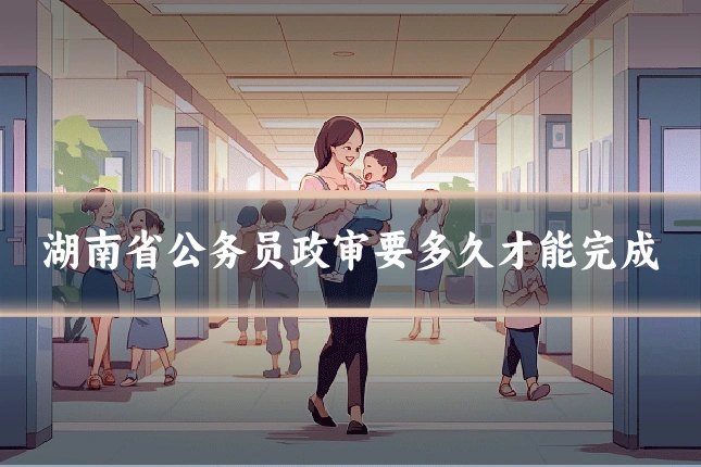 湖南省公务员政审要多久才能完成