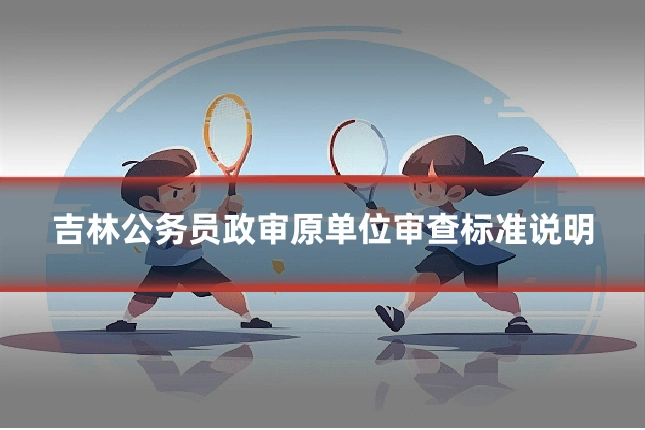 吉林公务员政审原单位审查标准说明