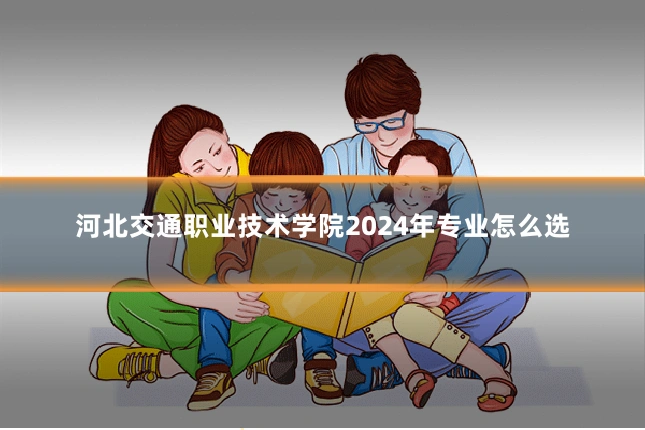 河北交通职业技术学院2024年专业怎么选
