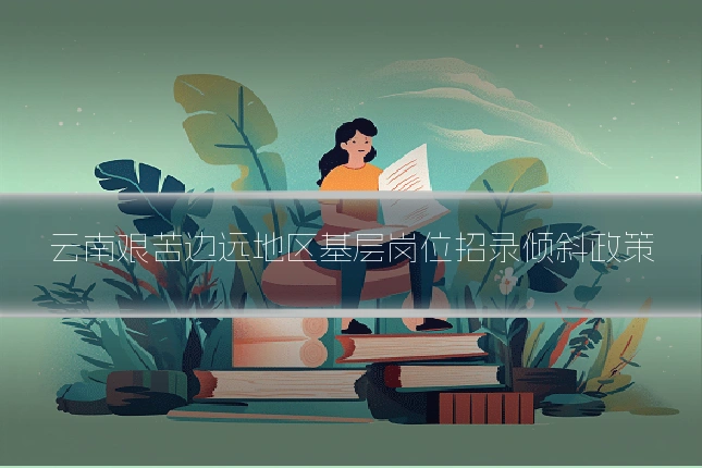 云南艰苦边远地区基层岗位招录倾斜政策