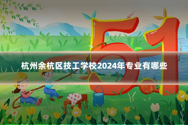 杭州余杭区技工学校2024年专业有哪些
