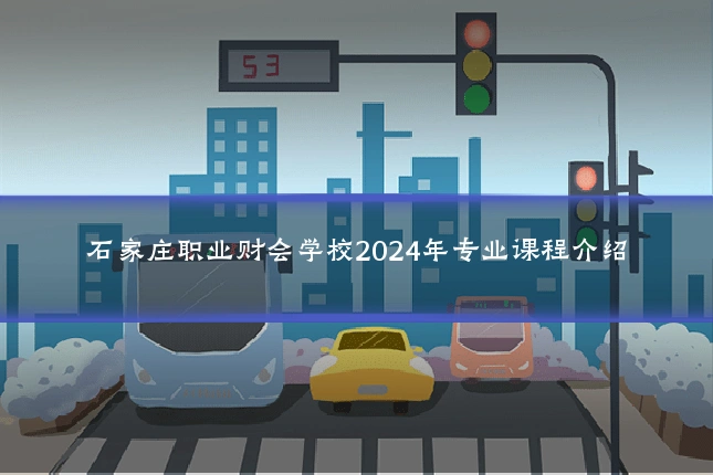 石家庄职业财会学校2024年专业课程介绍