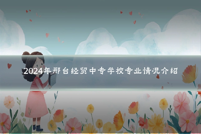 2024年邢台经贸中专学校专业情况介绍