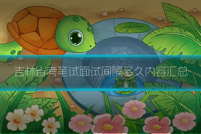 吉林省考笔试面试间隔多久内容汇总