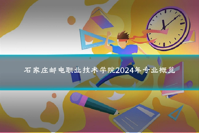 石家庄邮电职业技术学院2024年专业概览