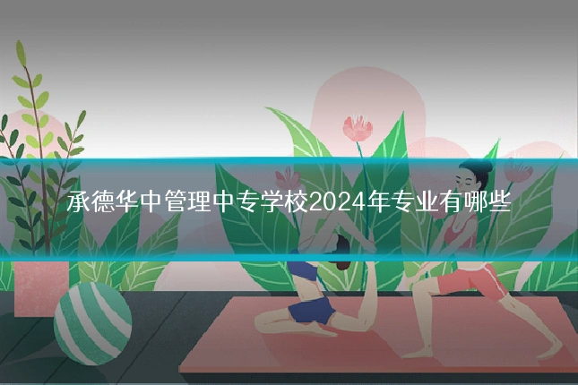 承德华中管理中专学校2024年专业有哪些
