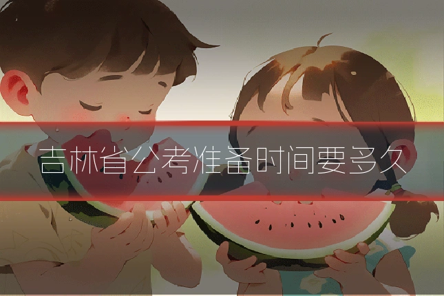 吉林省公考准备时间要多久