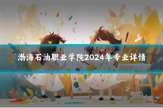 渤海石油职业学院2024年专业详情
