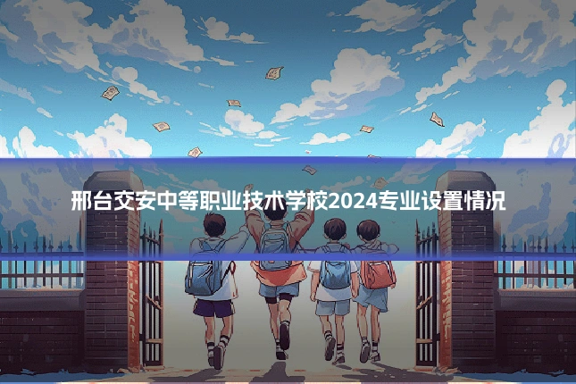 邢台交安中等职业技术学校2024专业设置情况