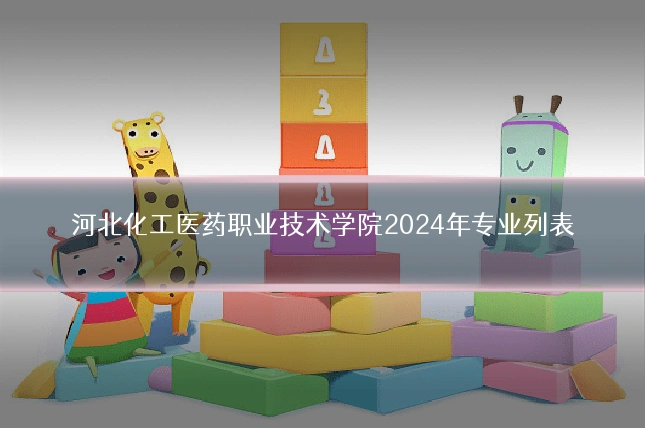 河北化工医药职业技术学院2024年专业列表