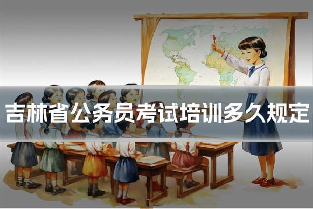 吉林省公务员考试培训多久规定