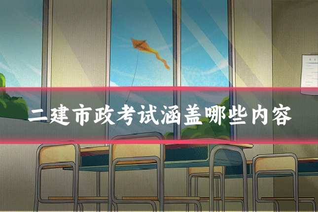 二建市政考试涵盖哪些内容
