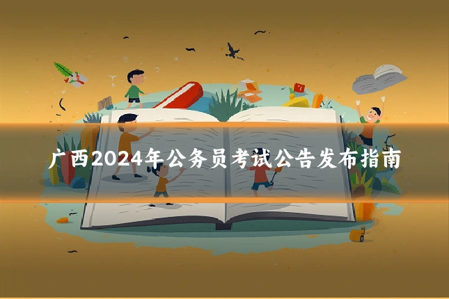 广西2024年公务员考试公告发布指南