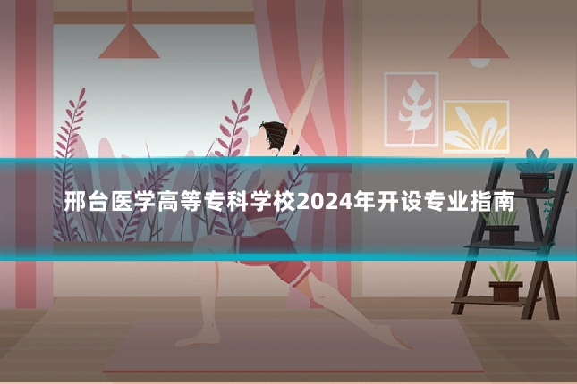 邢台医学高等专科学校2024年开设专业指南