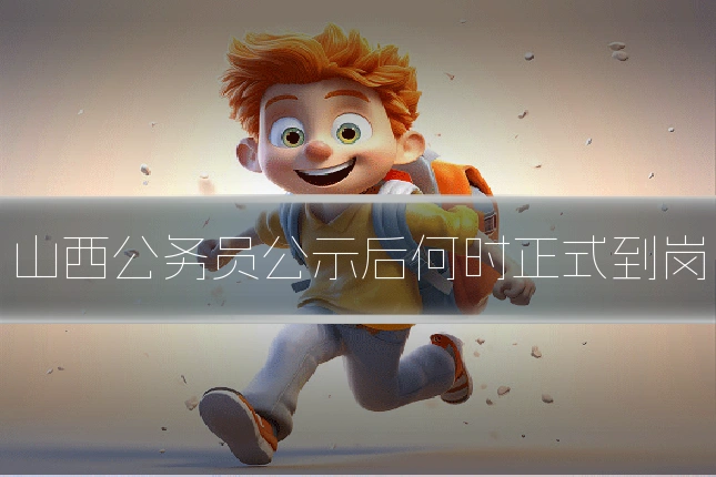 山西公务员公示后何时正式到岗