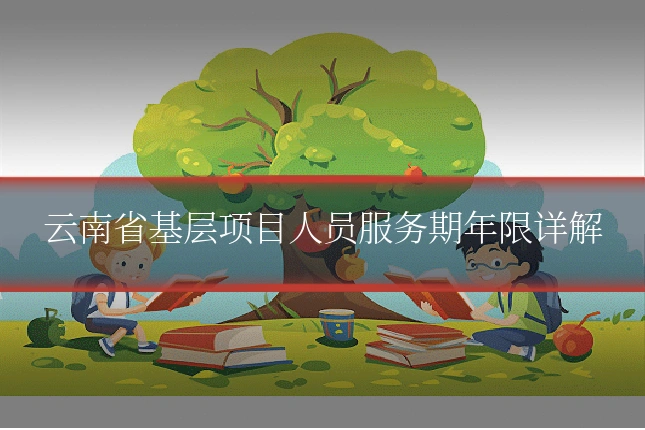 云南省基层项目人员服务期年限详解