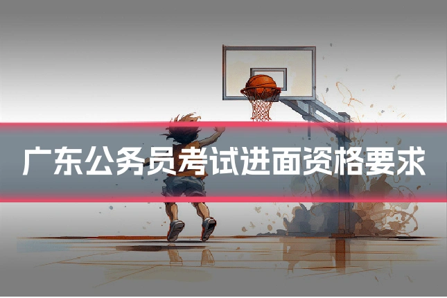 广东公务员考试进面资格要求