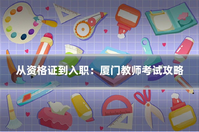 从资格证到入职：厦门教师考试攻略