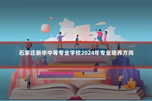 石家庄新华中等专业学校2024年专业培养方向