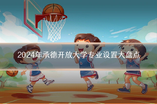 2024年承德开放大学专业设置大盘点