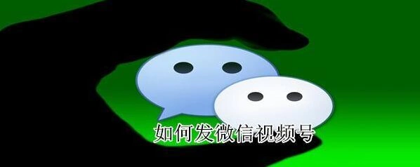 微信如何发视频号 微信发视频号方法介绍