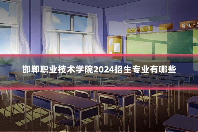 邯郸职业技术学院2024招生专业有哪些