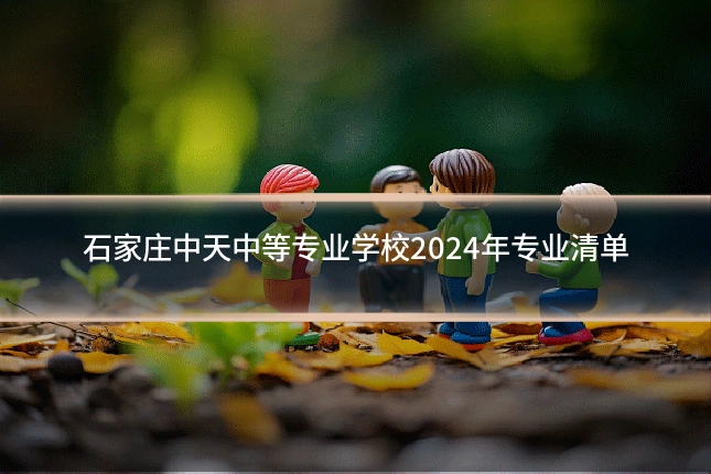 石家庄中天中等专业学校2024年专业清单