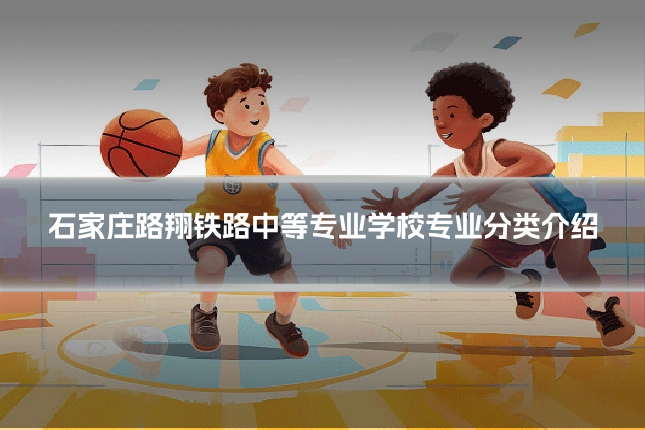 石家庄路翔铁路中等专业学校专业分类介绍