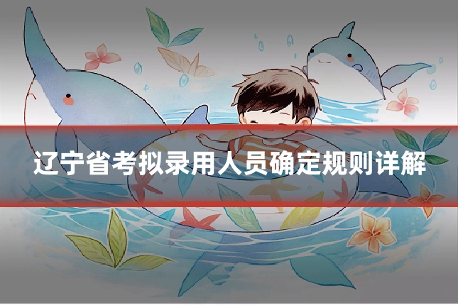 辽宁省考拟录用人员确定规则详解