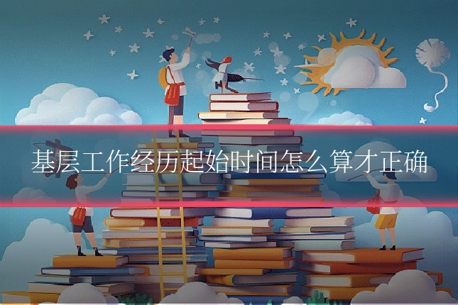 基层工作经历起始时间怎么算才正确
