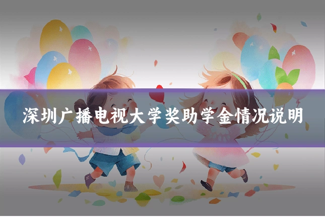 深圳广播电视大学奖助学金情况说明