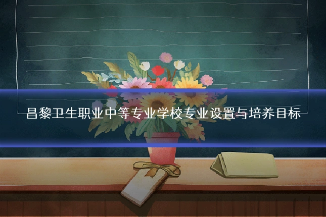 昌黎卫生职业中等专业学校专业设置与培养目标