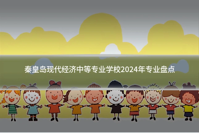 秦皇岛现代经济中等专业学校2024年专业盘点