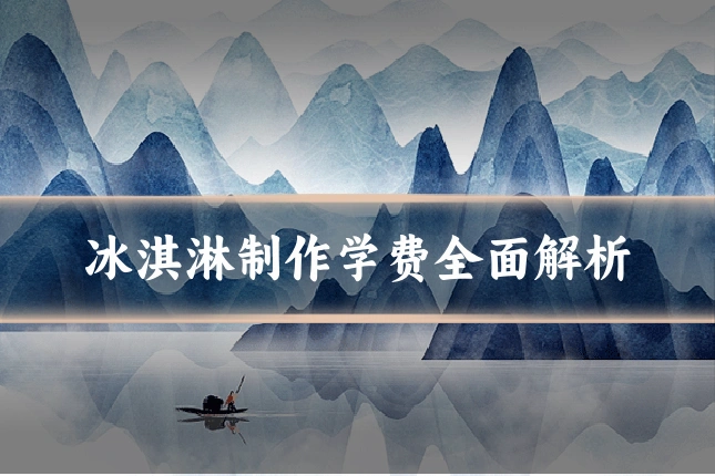 冰淇淋制作学费全面解析