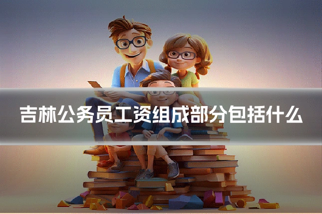吉林公务员工资组成部分包括什么
