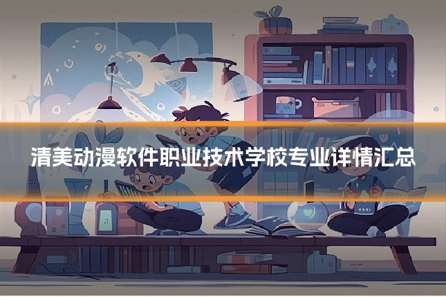 清美动漫软件职业技术学校专业详情汇总
