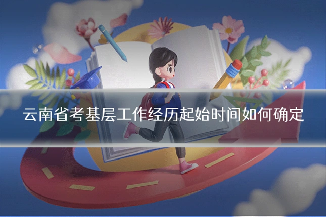 云南省考基层工作经历起始时间如何确定