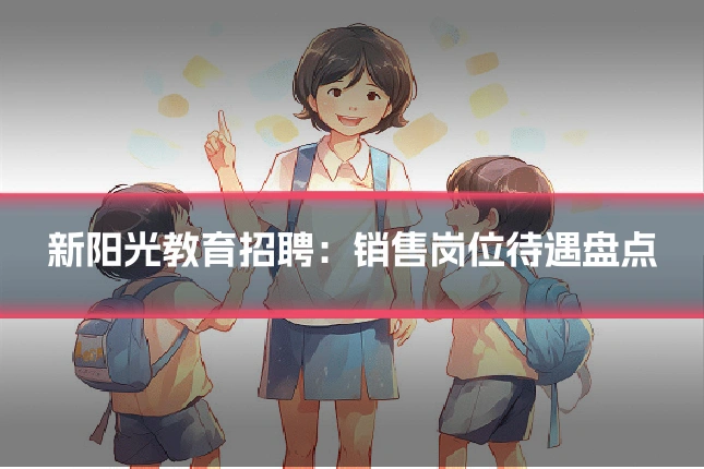 新阳光教育招聘：销售岗位待遇盘点