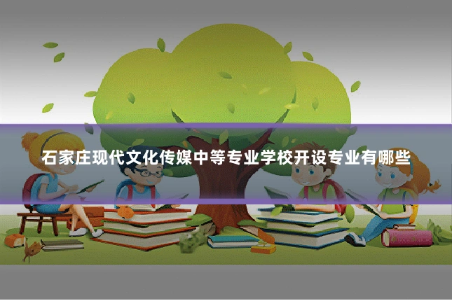 石家庄现代文化传媒中等专业学校开设专业有哪些