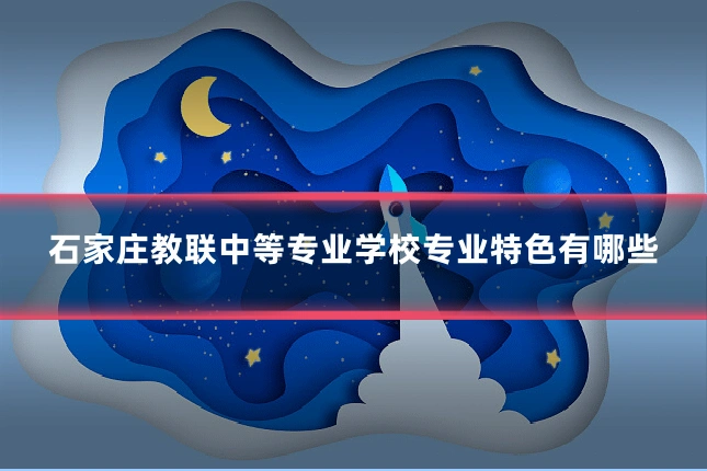 石家庄教联中等专业学校专业特色有哪些