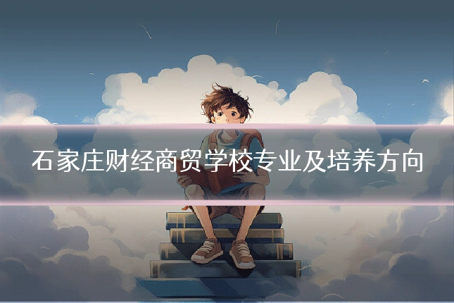 石家庄财经商贸学校专业及培养方向