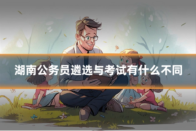 湖南公务员遴选与考试有什么不同