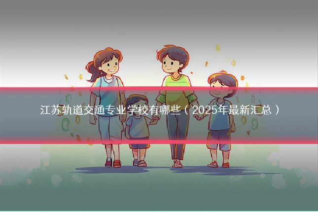 江苏轨道交通专业学校有哪些（2025年最新汇总）
