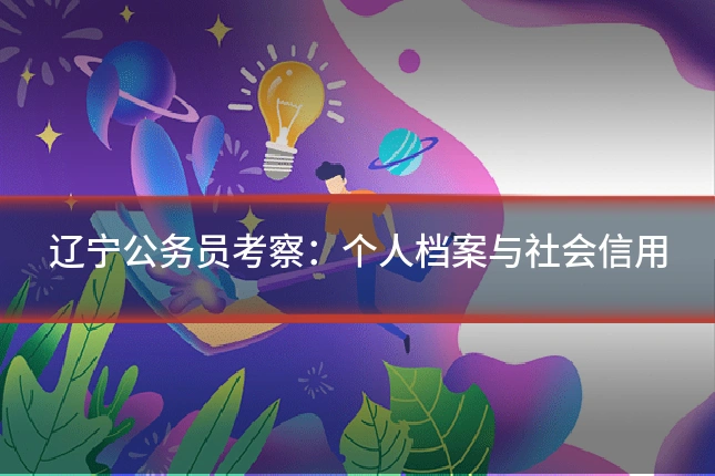 辽宁公务员考察：个人档案与社会信用