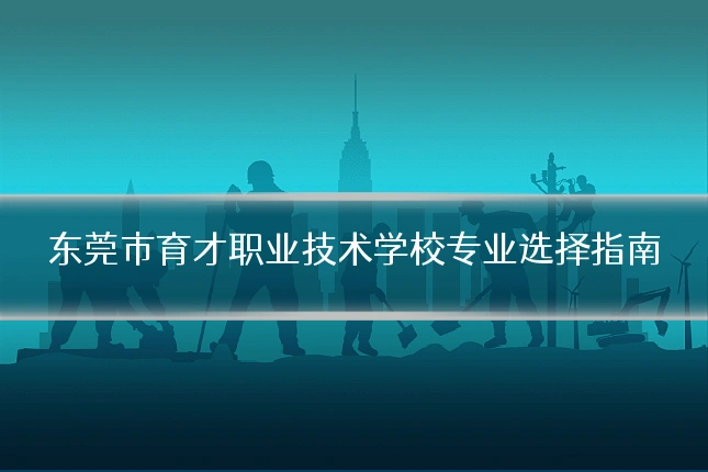 东莞市育才职业技术学校专业选择指南