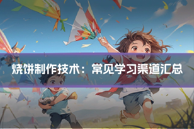 烧饼制作技术：常见学习渠道汇总