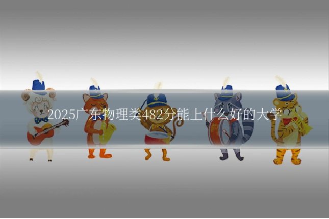 2025广东物理类482分能上什么好的大学