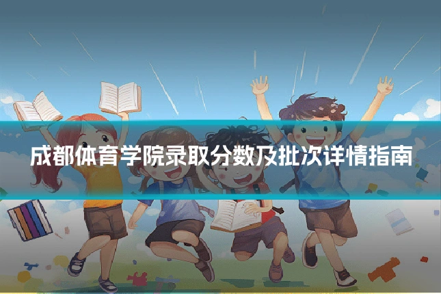 成都体育学院录取分数及批次详情指南