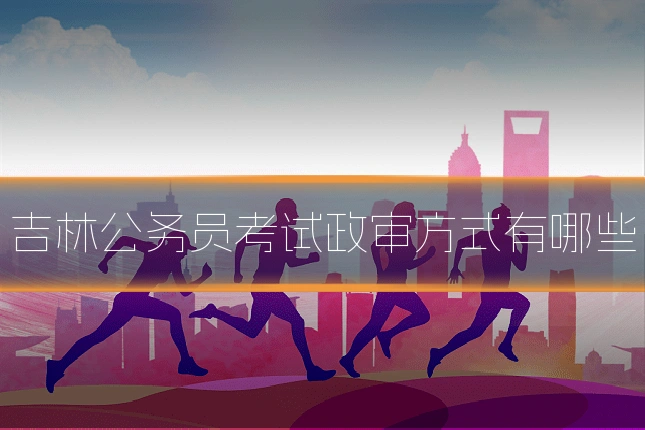 吉林公务员考试政审方式有哪些
