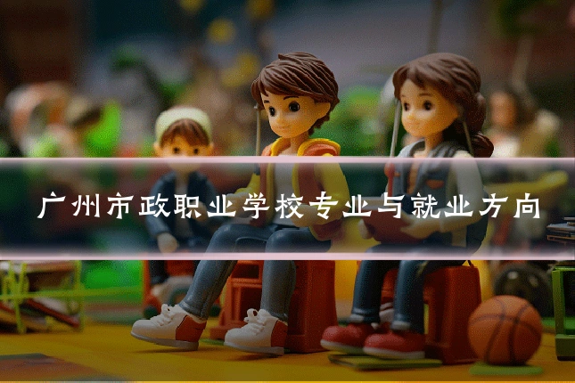 广州市政职业学校专业与就业方向